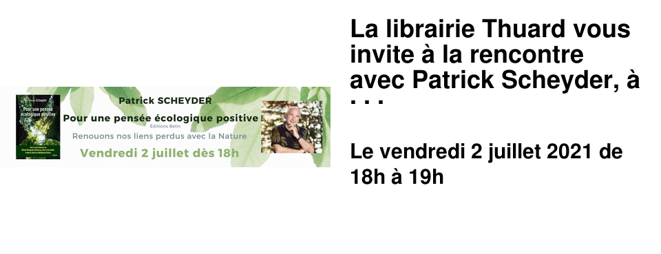 La librairie Thuard vous invite � la rencontre avec Patrick Scheyder, � l'occasion de la sortie de son livre "pour une pens�e �cologique positive", ce vendredi 2 juillet � 18h. R�servation aupr�s de nos libraires ou par t�l�phone au 02 43 82 22 22
