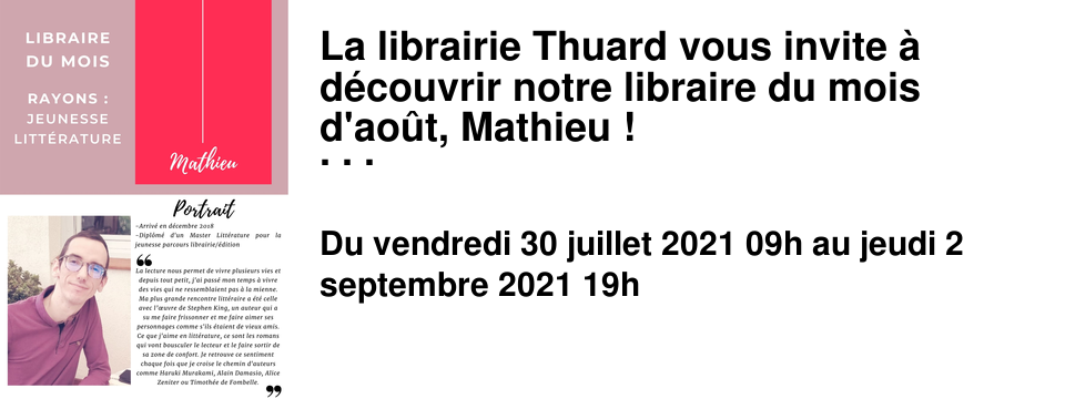 La librairie Thuard vous invite � d�couvrir notre libraire du mois d'ao�t, Mathieu ! N'h�sitez pas � d�couvrir ses r�v�lations de ces 2 derni�res ann�es et ses coups de coeur du moment, en librairie et sur notre site.