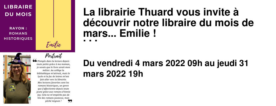 La librairie Thuard vous invite � d�couvrir notre libraire du mois de mars... Emilie ! Le rayon Romans historiques n'a aucun secret pour elle et elle saura vous conseiller comme personne. Surnomm�e "Emilie Jolie" par ses coll�gues, elle arbore un sourire � toute �preuve. Vous pouvez la retrouver au 1er �tage de notre librairie !